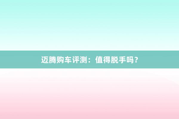 迈腾购车评测：值得脱手吗？