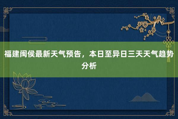 福建闽侯最新天气预告，本日至异日三天天气趋势分析